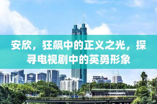 安欣，狂飙中的正义之光，探寻电视剧中的英勇形象