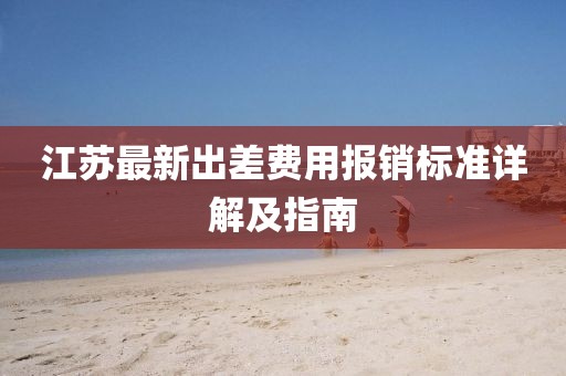江苏最新出差费用报销标准详解及指南