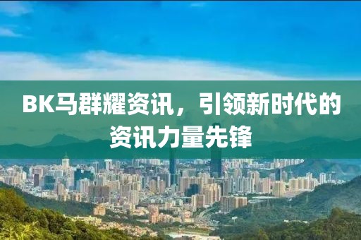 BK马群耀资讯，引领新时代的资讯力量先锋