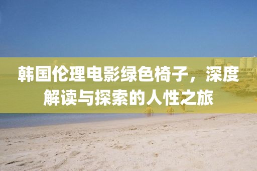 韩国伦理电影绿色椅子，深度解读与探索的人性之旅