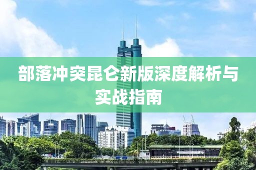 部落冲突昆仑新版深度解析与实战指南