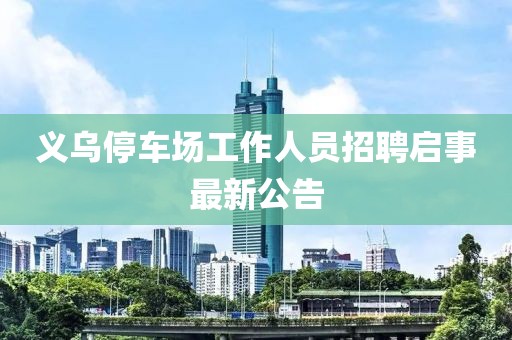 义乌停车场工作人员招聘启事最新公告