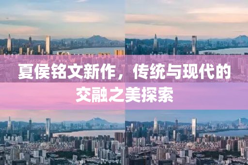 夏侯铭文新作，传统与现代的交融之美探索