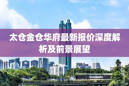 太仓金仓华府最新报价深度解析及前景展望