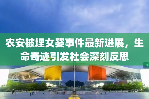 农安被埋女婴事件最新进展，生命奇迹引发社会深刻反思