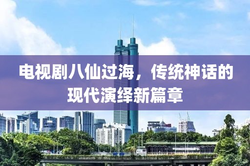 电视剧八仙过海，传统神话的现代演绎新篇章