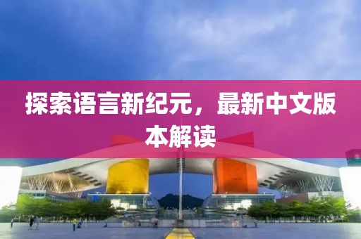 探索语言新纪元，最新中文版本解读