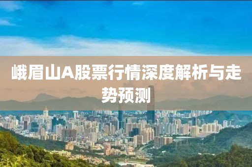 峨眉山A股票行情深度解析与走势预测