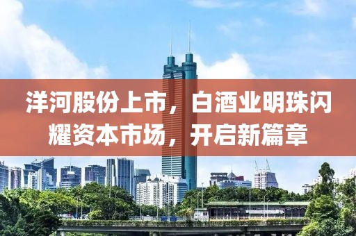 洋河股份上市，白酒业明珠闪耀资本市场，开启新篇章