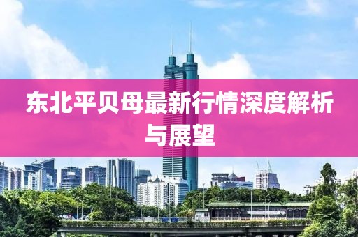东北平贝母最新行情深度解析与展望