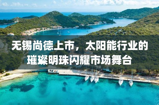 无锡尚德上市，太阳能行业的璀璨明珠闪耀市场舞台