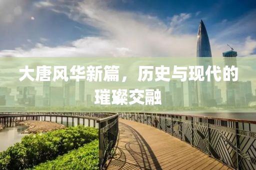 大唐风华新篇，历史与现代的璀璨交融