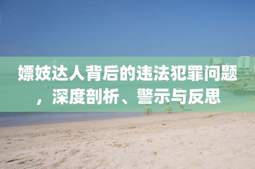 嫖妓达人背后的违法犯罪问题，深度剖析、警示与反思