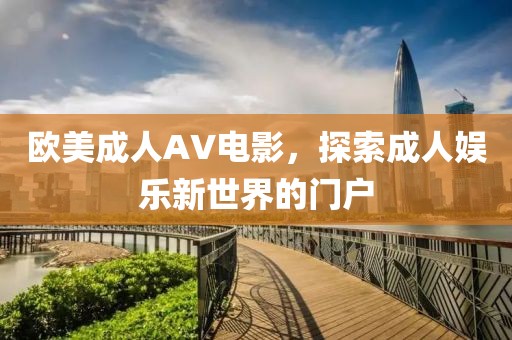 欧美成人AV电影，探索成人娱乐新世界的门户