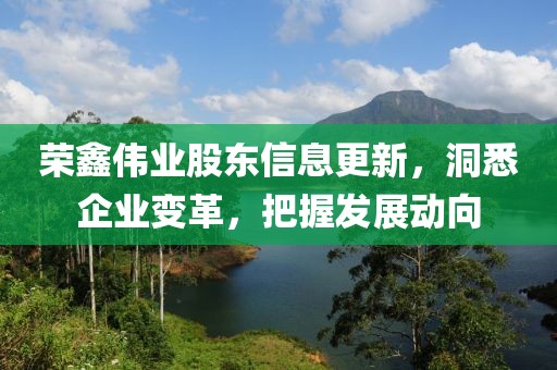 荣鑫伟业股东信息更新，洞悉企业变革，把握发展动向
