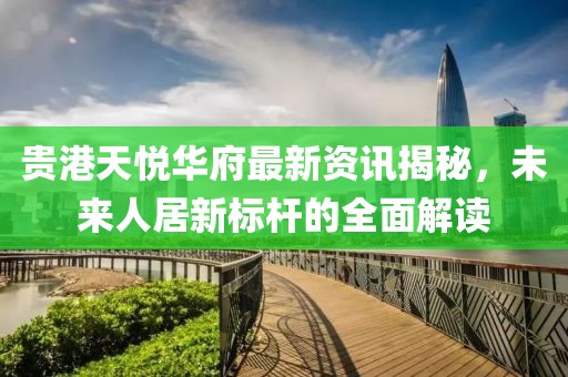 贵港天悦华府最新资讯揭秘，未来人居新标杆的全面解读