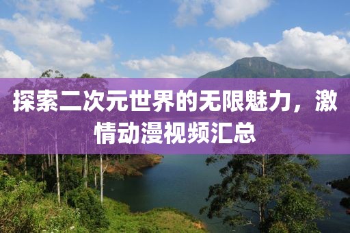 探索二次元世界的无限魅力，激情动漫视频汇总