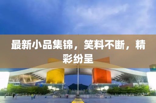最新小品集锦，笑料不断，精彩纷呈