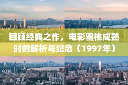回顾经典之作，电影蜜桃成熟时的解析与纪念（1997年）
