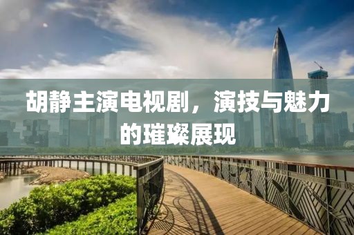 胡静主演电视剧，演技与魅力的璀璨展现