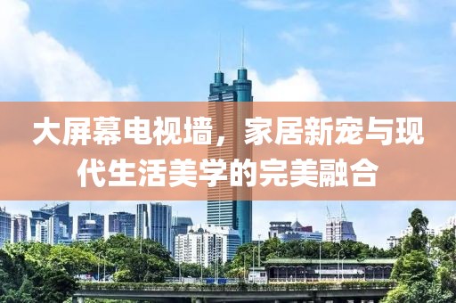 大屏幕电视墙，家居新宠与现代生活美学的完美融合