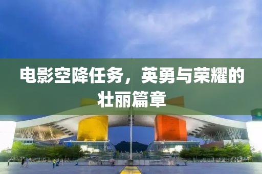 电影空降任务，英勇与荣耀的壮丽篇章