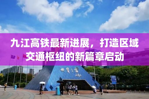 九江高铁最新进展，打造区域交通枢纽的新篇章启动
