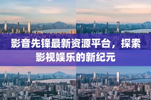影音先锋最新资源平台，探索影视娱乐的新纪元
