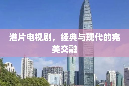 港片电视剧，经典与现代的完美交融