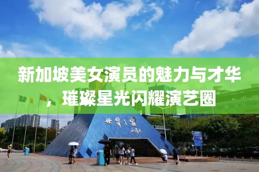 新加坡美女演员的魅力与才华，璀璨星光闪耀演艺圈