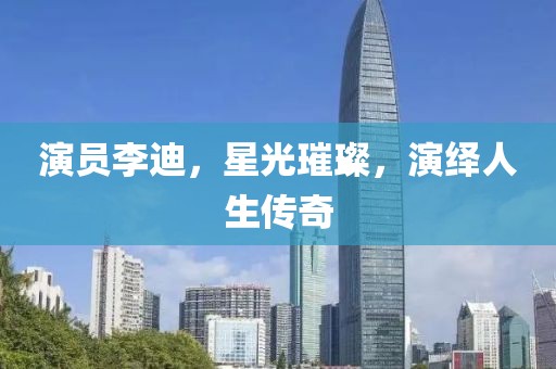 演员李迪，星光璀璨，演绎人生传奇