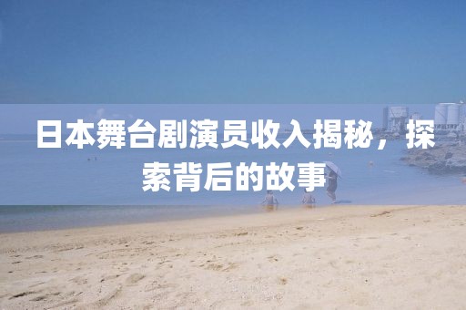 日本舞台剧演员收入揭秘，探索背后的故事