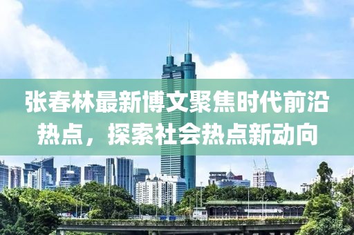 张春林最新博文聚焦时代前沿热点，探索社会热点新动向