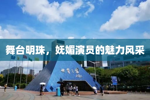 舞台明珠，妩媚演员的魅力风采