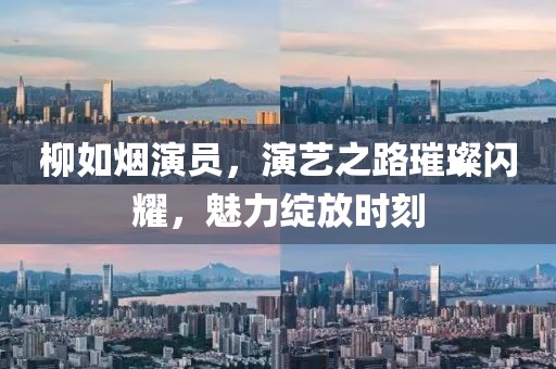 柳如烟演员，演艺之路璀璨闪耀，魅力绽放时刻