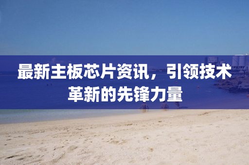 最新主板芯片资讯，引领技术革新的先锋力量