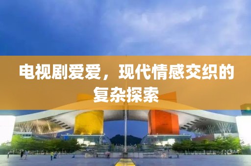电视剧爱爱，现代情感交织的复杂探索