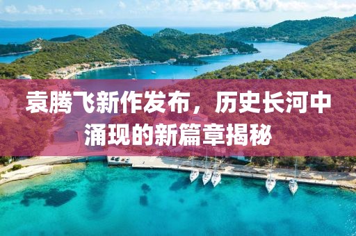 袁腾飞新作发布，历史长河中涌现的新篇章揭秘