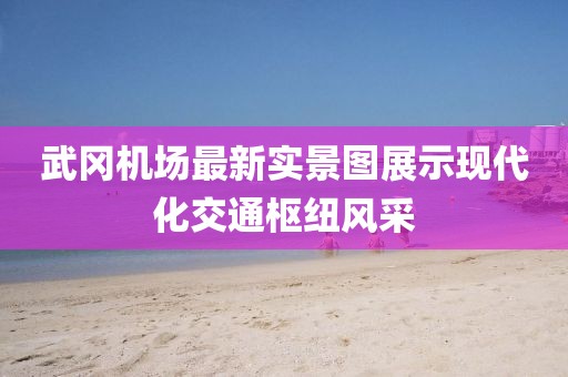 武冈机场最新实景图展示现代化交通枢纽风采