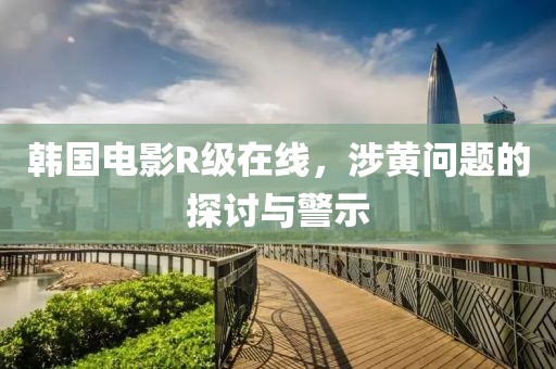 韩国电影R级在线，涉黄问题的探讨与警示