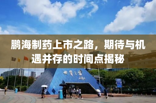 鹏海制药上市之路，期待与机遇并存的时间点揭秘