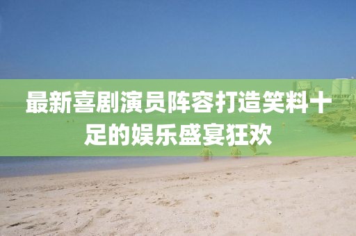 最新喜剧演员阵容打造笑料十足的娱乐盛宴狂欢