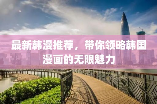 最新韩漫推荐，带你领略韩国漫画的无限魅力