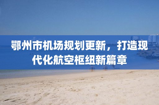 鄂州市机场规划更新，打造现代化航空枢纽新篇章