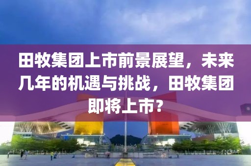 田牧集团上市前景展望，未来几年的机遇与挑战，田牧集团即将上市？