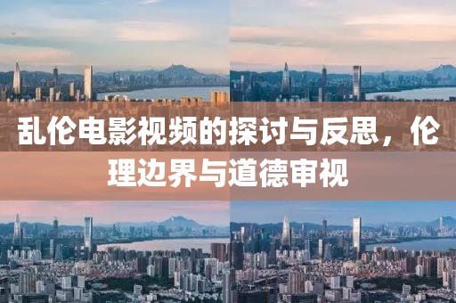 乱伦电影视频的探讨与反思，伦理边界与道德审视