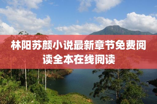 林阳苏颜小说最新章节免费阅读全本在线阅读