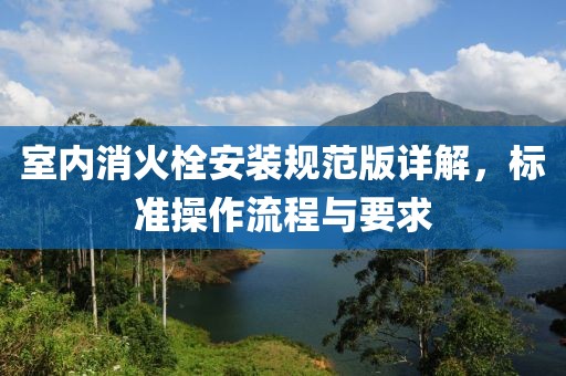 室内消火栓安装规范版详解，标准操作流程与要求