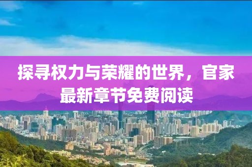 探寻权力与荣耀的世界，官家最新章节免费阅读