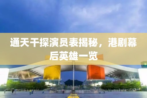 通天干探演员表揭秘，港剧幕后英雄一览